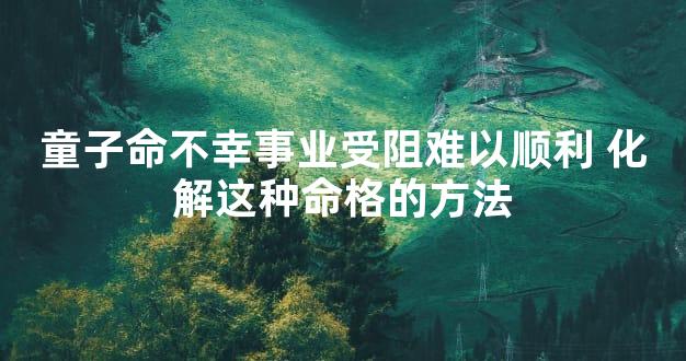 童子命不幸事业受阻难以顺利 化解这种命格的方法